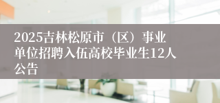 2025吉林松原市（区）事业单位招聘入伍高校毕业生12人公告