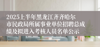 2025上半年黑龙江齐齐哈尔市民政局所属事业单位招聘总成绩及拟进入考核人员名单公示