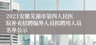 2021安徽芜湖市第四人民医院补充招聘编外人员拟聘用人员名单公示