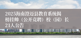 2025海南澄迈县教育系统揭榜挂帅（公开竞聘）校（园）长21人公告