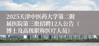 2025天津中医药大学第二附属医院第三批招聘12人公告（博士及高级职称医疗人员）