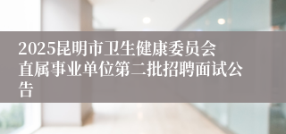 2025昆明市卫生健康委员会直属事业单位第二批招聘面试公告