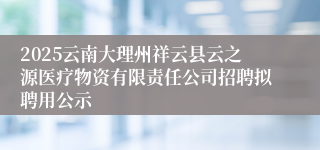 2025云南大理州祥云县云之源医疗物资有限责任公司招聘拟聘用公示