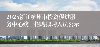 2025浙江杭州市投资促进服务中心统一招聘拟聘人员公示