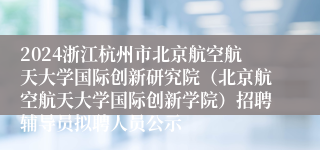2024浙江杭州市北京航空航天大学国际创新研究院（北京航空航天大学国际创新学院）招聘辅导员拟聘人员公示