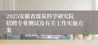 2025安徽省煤炭科学研究院招聘专业测试及有关工作实施方案