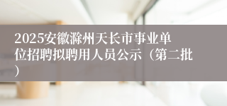 2025安徽滁州天长市事业单位招聘拟聘用人员公示（第二批）