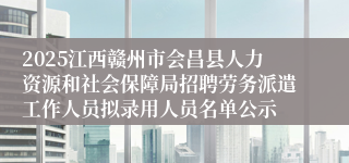 2025江西赣州市会昌县人力资源和社会保障局招聘劳务派遣工作人员拟录用人员名单公示