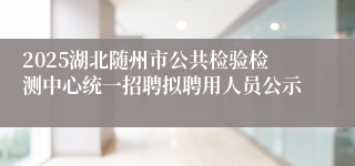 2025湖北随州市公共检验检测中心统一招聘拟聘用人员公示