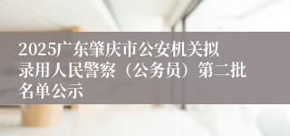 2025广东肇庆市公安机关拟录用人民警察（公务员）第二批名单公示