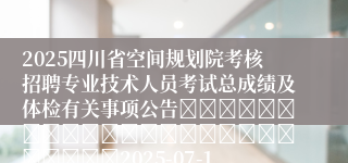 2025四川省空间规划院考核招聘专业技术人员考试总成绩及体检有关事项公告																									2025-07-15