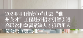 2024四川雅安市芦山县“雅州英才”工程赴外招才引智引进高层次和急需紧缺人才拟聘用人员公示（第二批）