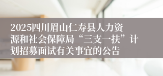 2025四川眉山仁寿县人力资源和社会保障局“三支一扶”计划招募面试有关事宜的公告