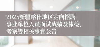 2025新疆喀什地区定向招聘事业单位人员面试成绩及体检、考察等相关事宜公告