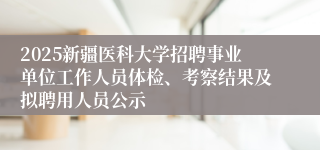 2025新疆医科大学招聘事业单位工作人员体检、考察结果及拟聘用人员公示