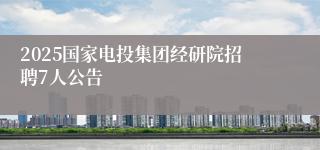 2025国家电投集团经研院招聘7人公告