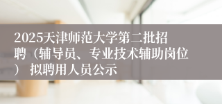 2025天津师范大学第二批招聘（辅导员、专业技术辅助岗位） 拟聘用人员公示