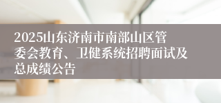 2025山东济南市南部山区管委会教育、卫健系统招聘面试及总成绩公告