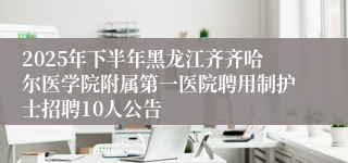 2025年下半年黑龙江齐齐哈尔医学院附属第一医院聘用制护士招聘10人公告