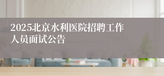 2025北京水利医院招聘工作人员面试公告