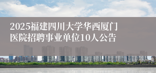 2025福建四川大学华西厦门医院招聘事业单位10人公告