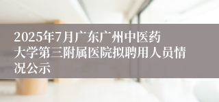 2025年7月广东广州中医药大学第三附属医院拟聘用人员情况公示