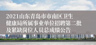 2021山东青岛市市南区卫生健康局所属事业单位招聘第二批及紧缺岗位人员总成绩公告