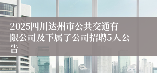 2025四川达州市公共交通有限公司及下属子公司招聘5人公告