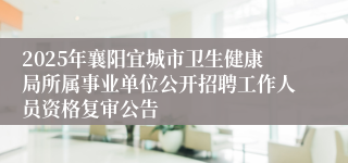 2025年襄阳宜城市卫生健康局所属事业单位公开招聘工作人员资格复审公告