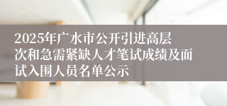 2025年广水市公开引进高层次和急需紧缺人才笔试成绩及面试入围人员名单公示