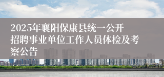 2025年襄阳保康县统一公开招聘事业单位工作人员体检及考察公告
