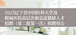 2025辽宁省中国医科大学及附属医院高层次和急需紧缺人才招聘（第二批第一次）拟聘用公示