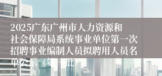 2025广东广州市人力资源和社会保障局系统事业单位第一次招聘事业编制人员拟聘用人员名单公示（第一批）