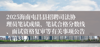 2025海南屯昌县招聘司法协理员笔试成绩、笔试合格分数线、面试资格复审等有关事项公告（第3号）