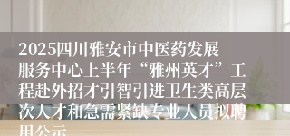 2025四川雅安市中医药发展服务中心上半年“雅州英才”工程赴外招才引智引进卫生类高层次人才和急需紧缺专业人员拟聘用公示