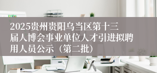 2025贵州贵阳乌当区第十三届人博会事业单位人才引进拟聘用人员公示（第二批）