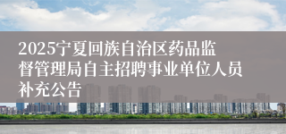 2025宁夏回族自治区药品监督管理局自主招聘事业单位人员补充公告