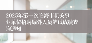 2025年第一次临海市机关事业单位招聘编外人员笔试成绩查询通知
