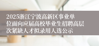 2025浙江宁波高新区事业单位面向应届高校毕业生招聘高层次紧缺人才拟录用人选公示