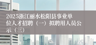2025浙江丽水松阳县事业单位人才招聘（一）拟聘用人员公示（三）