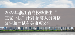 2025年浙江省高校毕业生“三支一扶”计划 招募人员资格复审和面试有关事项公告