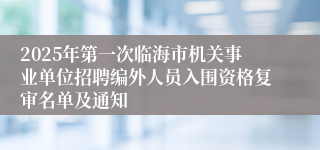 2025年第一次临海市机关事业单位招聘编外人员入围资格复审名单及通知