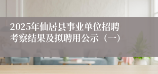 2025年仙居县事业单位招聘考察结果及拟聘用公示（一）