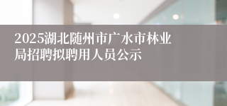 2025湖北随州市广水市林业局招聘拟聘用人员公示