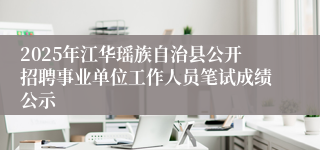 2025年江华瑶族自治县公开招聘事业单位工作人员笔试成绩公示
