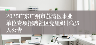 2025广东广州市荔湾区事业单位专项招聘社区党组织书记5人公告