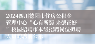 2024四川德阳市住房公积金管理中心“心有所蜀 来德正好”校园招聘市本级招聘岗位拟聘人员的聘前公示