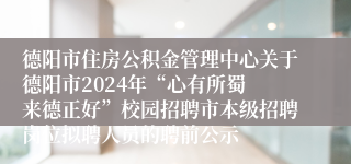德阳市住房公积金管理中心关于德阳市2024年“心有所蜀 来德正好”校园招聘市本级招聘岗位拟聘人员的聘前公示
