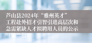 芦山县2024年“雅州英才”工程赴外招才引智引进高层次和急需紧缺人才拟聘用人员的公示（第二批）