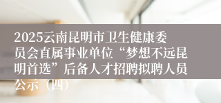 2025云南昆明市卫生健康委员会直属事业单位“梦想不远昆明首选”后备人才招聘拟聘人员公示（四）